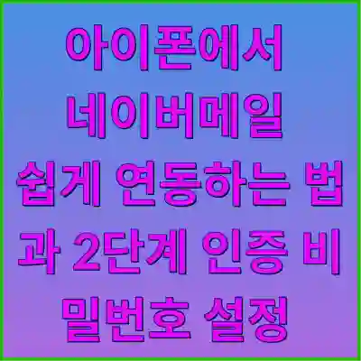 아이폰에서 네이버메일 쉽게 연동하는 법과 2단계 인증 비밀번호 설정 알아보기