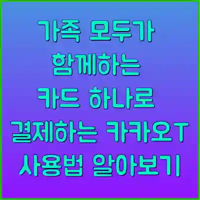 가족 모두가 함께하는 카드 하나로 결제하는 카카오T 사용법 알아보기