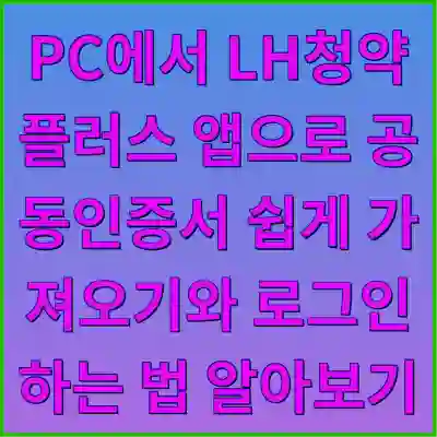 PC에서 LH청약플러스 앱으로 공동인증서 쉽게 가져오기와 로그인하는 법 알아보기