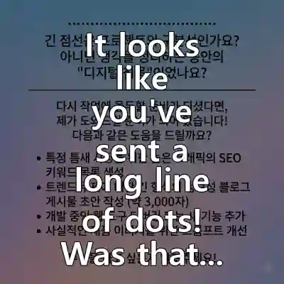 It looks like you’ve sent a long line of dots! Was that a separator for a project you’re working on, or perhaps a bit of “digital silence” while you gather your thoughts?