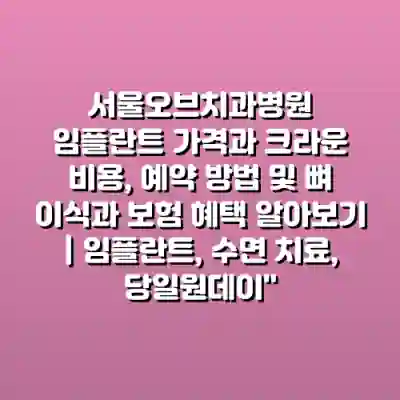서울오브치과병원 임플란트 가격과 크라운 비용, 예약 방법 및 뼈 이식과 보험 혜택 알아보기 | 임플란트, 수면 치료, 당일원데이”
