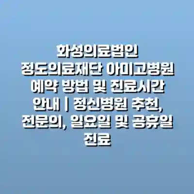 화성의료법인 정도의료재단 아미고병원 예약 방법 및 진료시간 안내 | 정신병원 추천, 전문의, 일요일 및 공휴일 진료