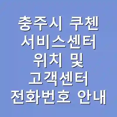 충주시 쿠첸 서비스센터 위치 및 고객센터 전화번호 안내