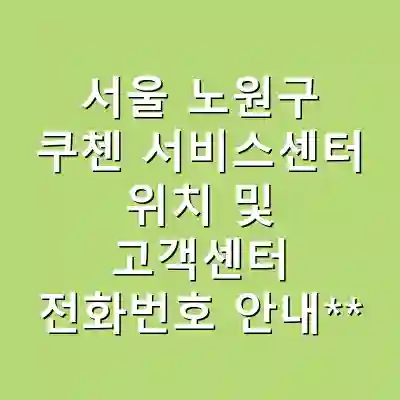 서울 노원구 쿠첸 서비스센터 위치 및 고객센터 전화번호 안내**
